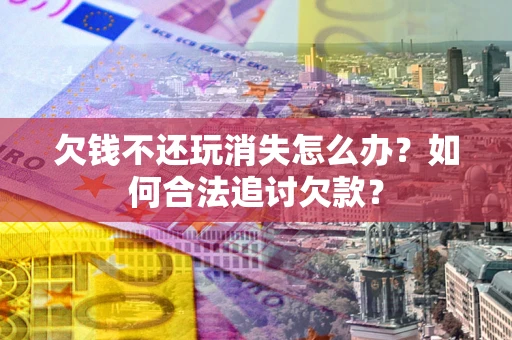 北京欠钱不还玩消失怎么办？如何合法追讨欠款？