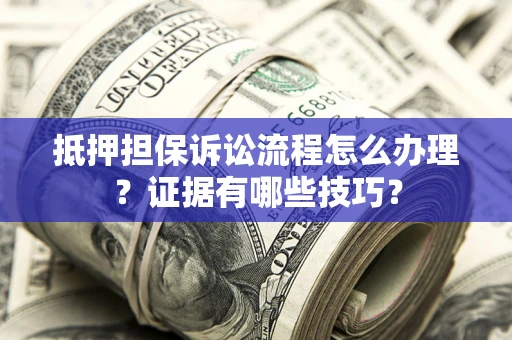北京抵押担保诉讼流程怎么办理？证据有哪些技巧？