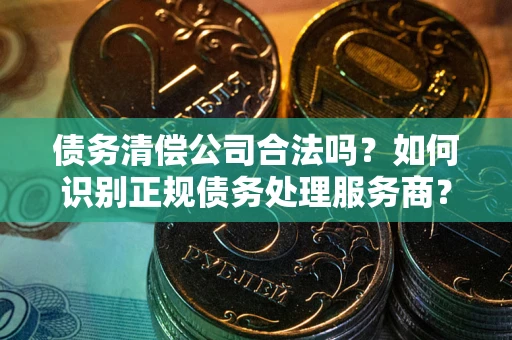 北京债务清偿公司合法吗？如何识别正规债务处理服务商？