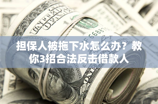 北京担保人被拖下水怎么办？教你3招合法反击借款人