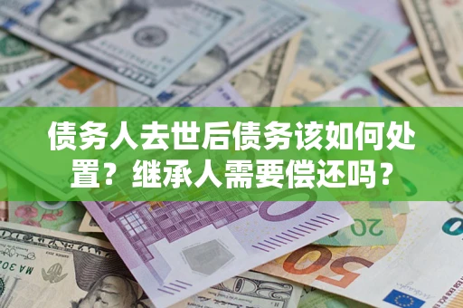 北京债务人去世后债务该如何处置？继承人需要偿还吗？