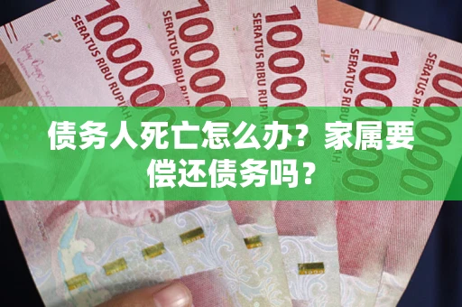 北京债务人死亡怎么办？家属要偿还债务吗？
