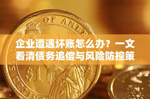 北京企业遭遇坏账怎么办？一文看清债务追偿与风险防控策略