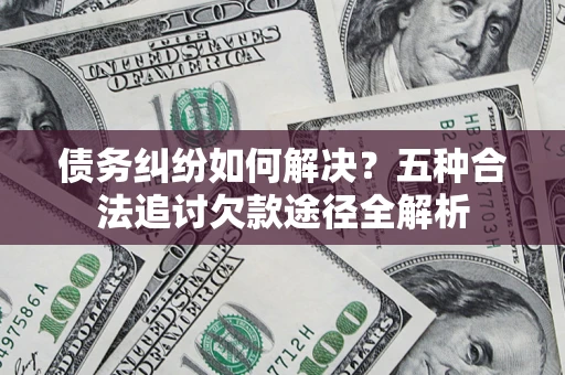 北京债务纠纷如何解决？五种合法追讨欠款途径全解析
