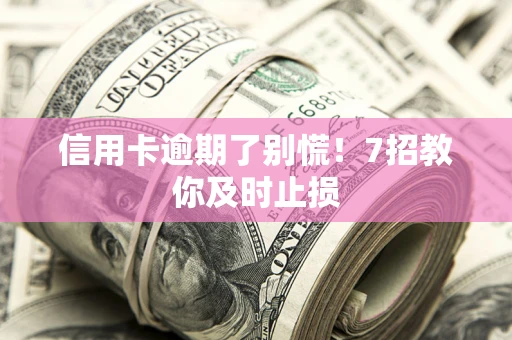 北京信用卡逾期了别慌！7招教你及时止损