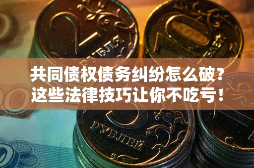 北京共同债权债务纠纷怎么破？这些法律技巧让你不吃亏！