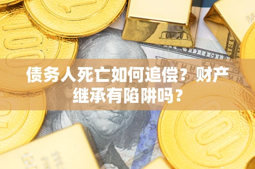 北京债务人死亡如何追偿？财产继承有陷阱吗？