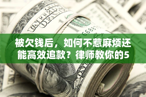 北京被欠钱后，如何不惹麻烦还能高效追款？律师教你的5步合法讨债法
