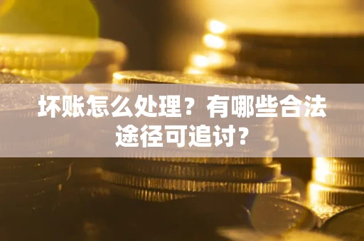 北京坏账怎么处理？有哪些合法途径可追讨？