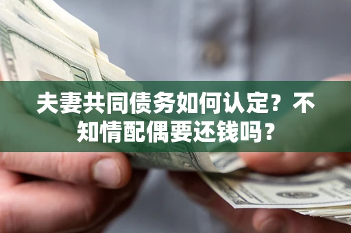北京夫妻共同债务如何认定？不知情配偶要还钱吗？