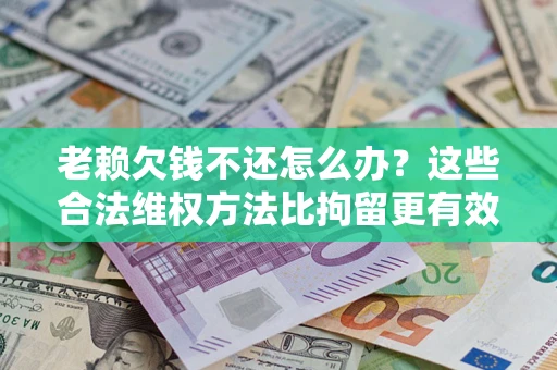 北京老赖欠钱不还怎么办？这些合法维权方法比拘留更有效