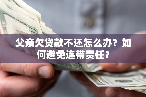 北京父亲欠贷款不还怎么办？如何避免连带责任？