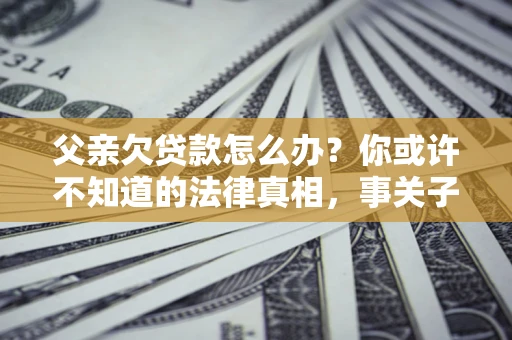 北京父亲欠贷款怎么办？你或许不知道的法律真相，事关子女未来