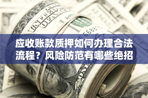 北京应收账款质押如何办理合法流程？风险防范有哪些绝招？