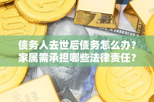 北京债务人去世后债务怎么办？家属需承担哪些法律责任？