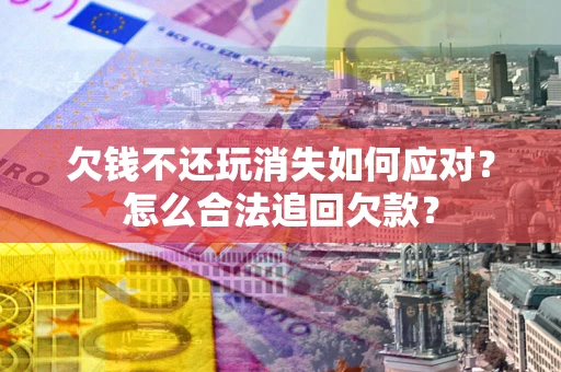北京欠钱不还玩消失如何应对？怎么合法追回欠款？