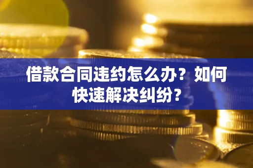 北京借款合同违约怎么办？如何快速解决纠纷？