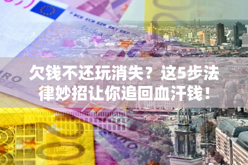 北京欠钱不还玩消失？这5步法律妙招让你追回血汗钱！