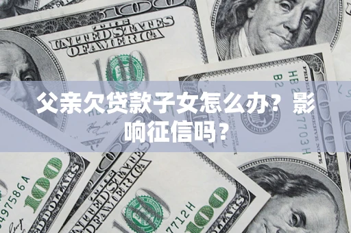 北京父亲欠贷款子女怎么办？影响征信吗？