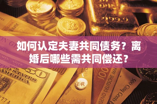 北京如何认定夫妻共同债务？离婚后哪些需共同偿还？