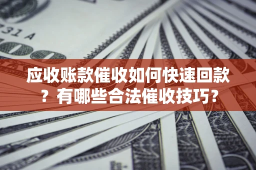 北京应收账款催收如何快速回款？有哪些合法催收技巧？