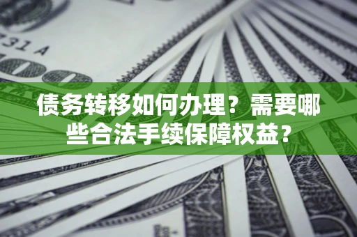 北京债务转移如何办理？需要哪些合法手续保障权益？