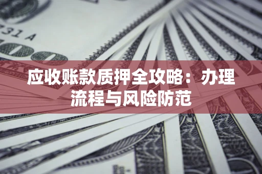 北京应收账款质押全攻略：办理流程与风险防范