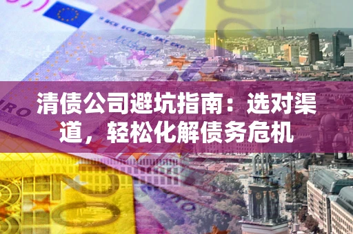 北京清债公司避坑指南：选对渠道，轻松化解债务危机