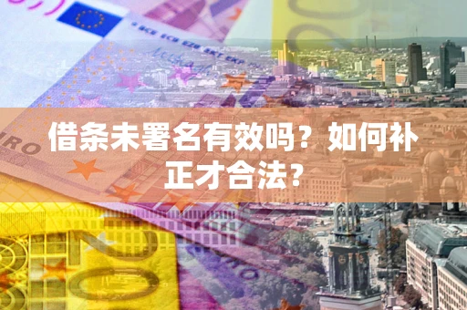 北京借条未署名有效吗？如何补正才合法？