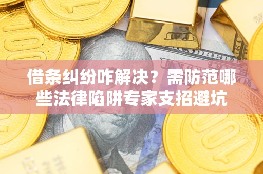 北京借条纠纷咋解决？需防范哪些法律陷阱专家支招避坑