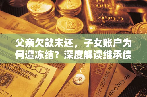 北京父亲欠款未还，子女账户为何遭冻结？深度解读继承债务迷局