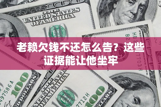 北京老赖欠钱不还怎么告？这些证据能让他坐牢
