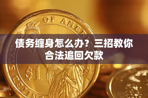 北京债务缠身怎么办？三招教你合法追回欠款