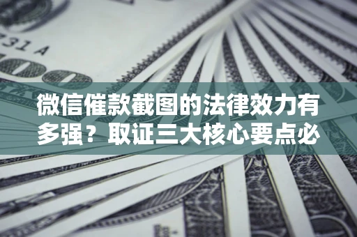 北京微信催款截图的法律效力有多强？取证三大核心要点必须知道！