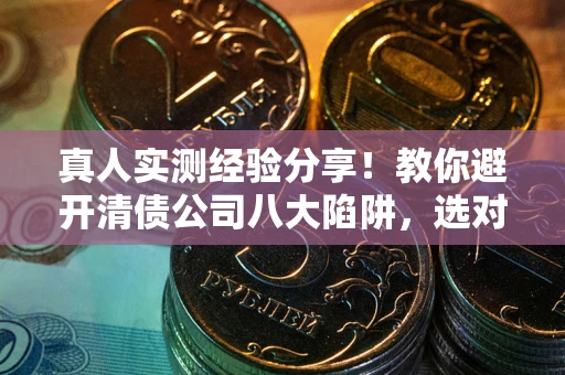 北京真人实测经验分享！教你避开清债公司八大陷阱，选对机构少走十年弯路