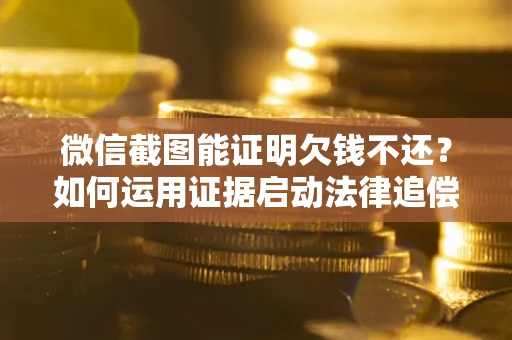 北京微信截图能证明欠钱不还？如何运用证据启动法律追偿程序？