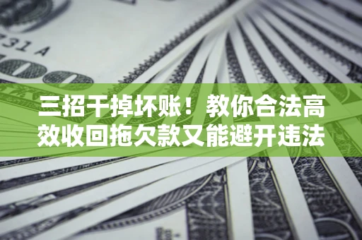北京三招干掉坏账！教你合法高效收回拖欠款又能避开违法雷区
