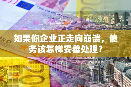 北京如果你企业正走向崩溃，债务该怎样妥善处理？