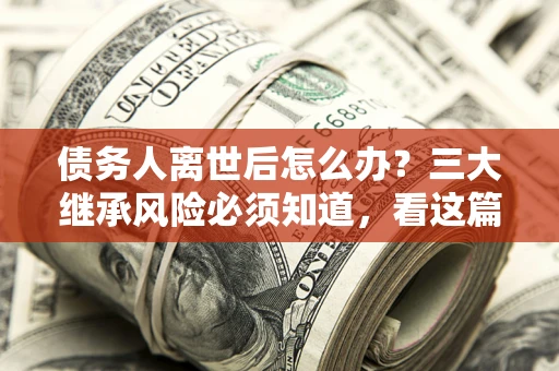 北京债务人离世后怎么办？三大继承风险必须知道，看这篇就够了