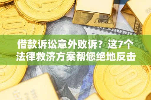 北京借款诉讼意外败诉？这7个法律救济方案帮您绝地反击！