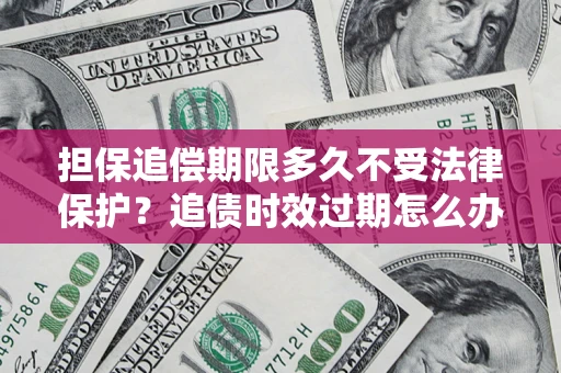 北京担保追偿期限多久不受法律保护？追债时效过期怎么办？