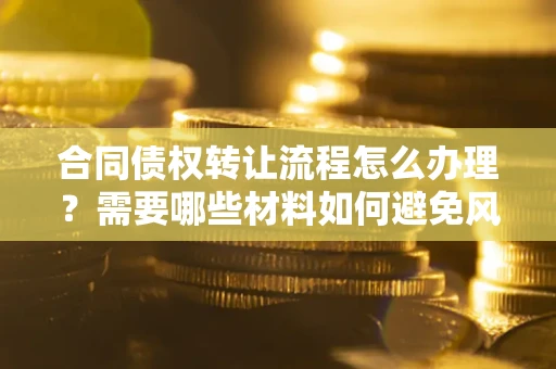 北京合同债权转让流程怎么办理？需要哪些材料如何避免风险？