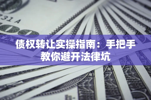 北京债权转让实操指南：手把手教你避开法律坑