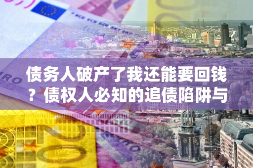 北京债务人破产了我还能要回钱？债权人必知的追债陷阱与破局之道