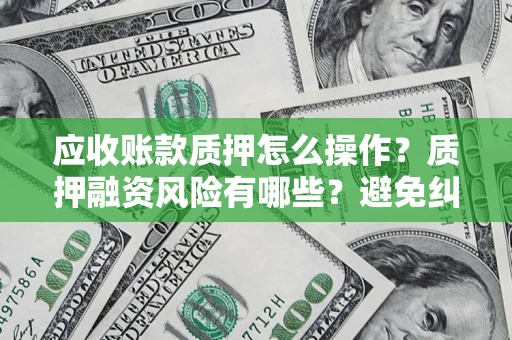 北京应收账款质押怎么操作？质押融资风险有哪些？避免纠纷高效融资技巧