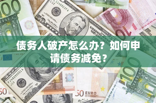 北京债务人破产怎么办？如何申请债务减免？