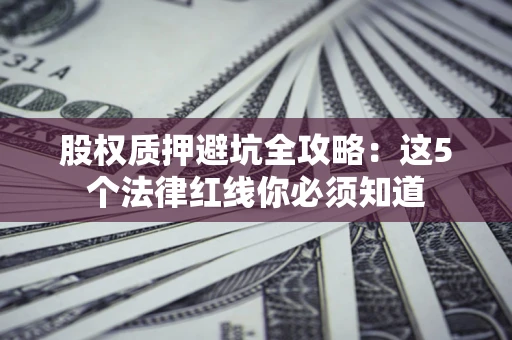 北京股权质押避坑全攻略：这5个法律红线你必须知道