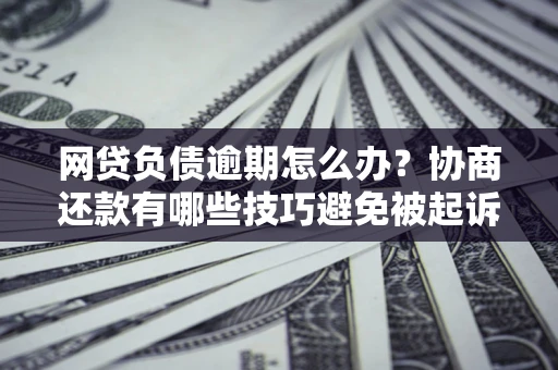 北京网贷负债逾期怎么办？协商还款有哪些技巧避免被起诉？