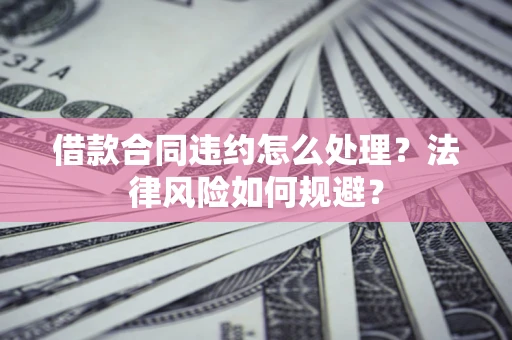 北京借款合同违约怎么处理？法律风险如何规避？