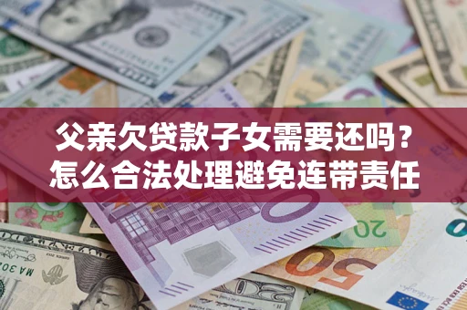 北京父亲欠贷款子女需要还吗？怎么合法处理避免连带责任？
